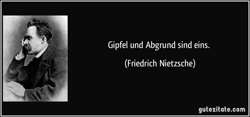 Gipfel und Abgrund sind eins. (Friedrich Nietzsche)