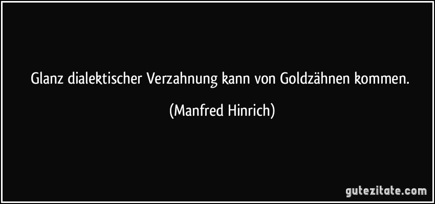 Glanz dialektischer Verzahnung kann von Goldzähnen kommen. (Manfred Hinrich)