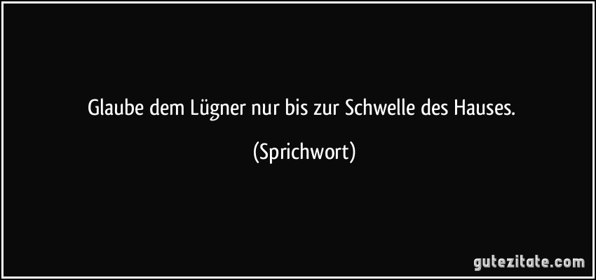 Glaube dem Lügner nur bis zur Schwelle des Hauses. (Sprichwort)