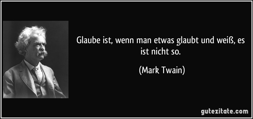 Glaube ist, wenn man etwas glaubt und weiß, es ist nicht so. (Mark Twain)