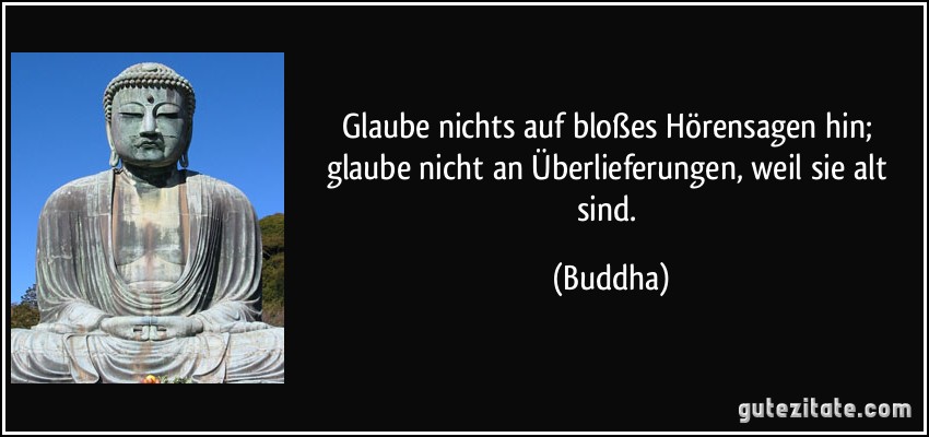 Glaube nichts auf bloßes Hörensagen hin; glaube nicht an Überlieferungen, weil sie alt sind. (Buddha)