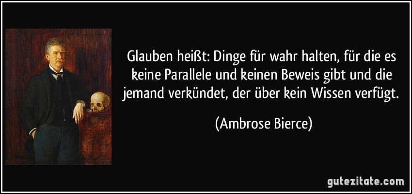 Glauben heißt: Dinge für wahr halten, für die es keine Parallele und keinen Beweis gibt und die jemand verkündet, der über kein Wissen verfügt. (Ambrose Bierce)