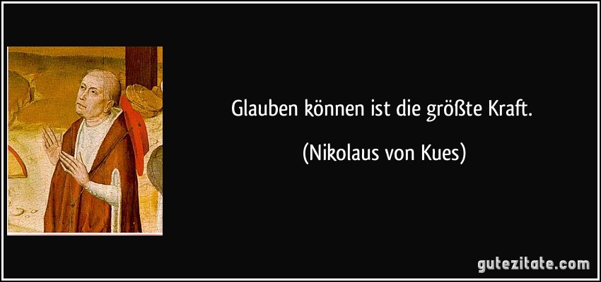 Glauben können ist die größte Kraft. (Nikolaus von Kues)