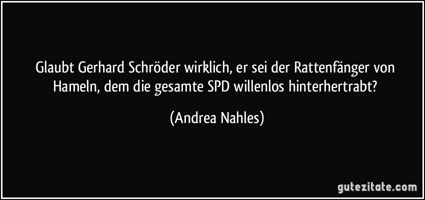 Glaubt Gerhard Schröder wirklich, er sei der Rattenfänger von Hameln, dem die gesamte SPD willenlos hinterhertrabt? (Andrea Nahles)