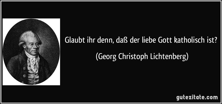 Glaubt ihr denn, daß der liebe Gott katholisch ist? (Georg Christoph Lichtenberg)