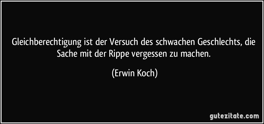 Gleichberechtigung ist der Versuch des schwachen Geschlechts, die Sache mit der Rippe vergessen zu machen. (Erwin Koch)