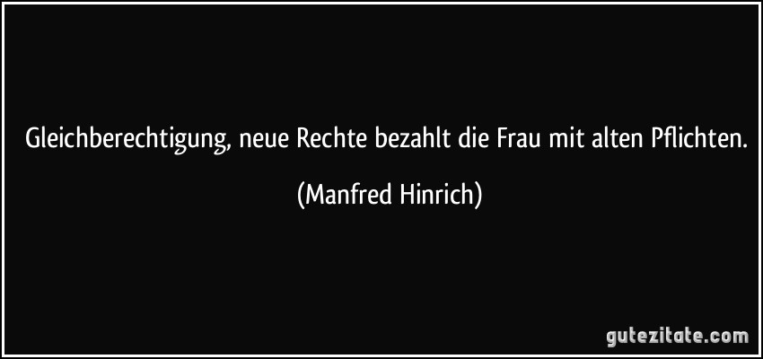 Gleichberechtigung, neue Rechte bezahlt die Frau mit alten Pflichten. (Manfred Hinrich)