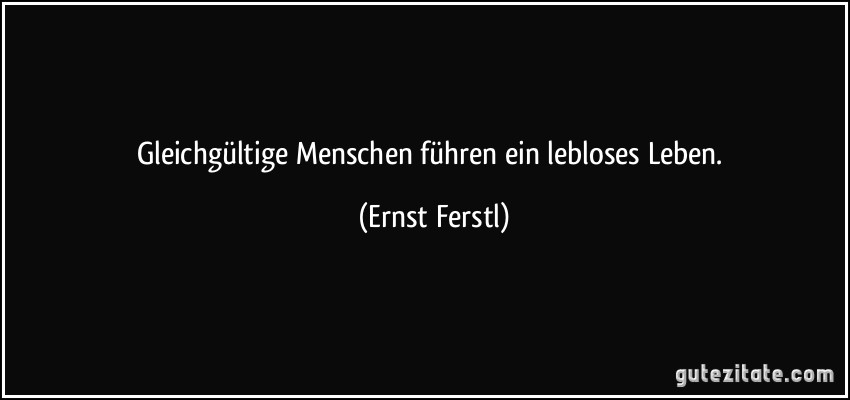 Gleichgültige Menschen führen ein lebloses Leben. (Ernst Ferstl)