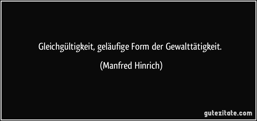 Gleichgültigkeit, geläufige Form der Gewalttätigkeit. (Manfred Hinrich)