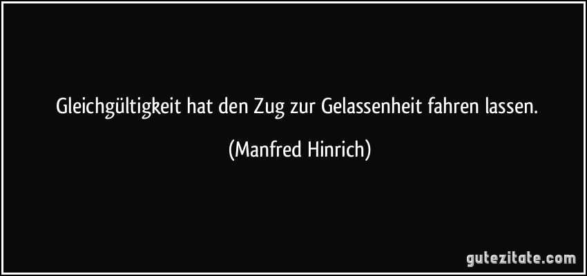 Gleichgültigkeit hat den Zug zur Gelassenheit fahren lassen. (Manfred Hinrich)