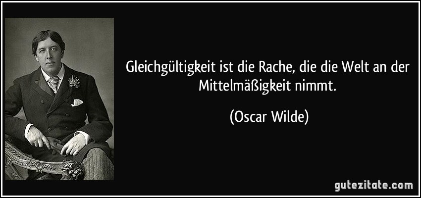 Gleichgültigkeit ist die Rache, die die Welt an der Mittelmäßigkeit nimmt. (Oscar Wilde)