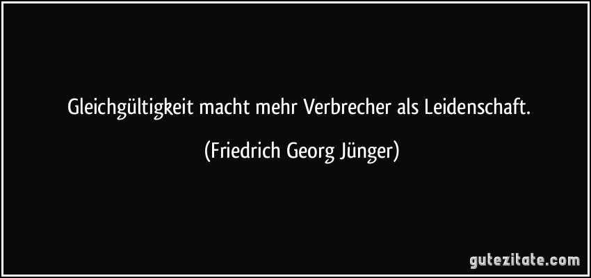 Gleichgültigkeit macht mehr Verbrecher als Leidenschaft. (Friedrich Georg Jünger)