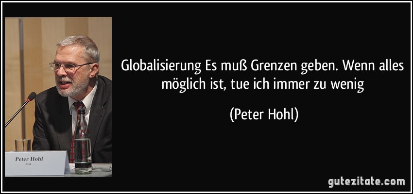 Globalisierung Es muß Grenzen geben. Wenn alles möglich ist, tue ich immer zu wenig (Peter Hohl)