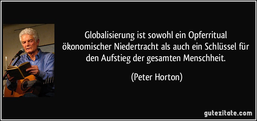 Globalisierung ist sowohl ein Opferritual ökonomischer Niedertracht als auch ein Schlüssel für den Aufstieg der gesamten Menschheit. (Peter Horton)