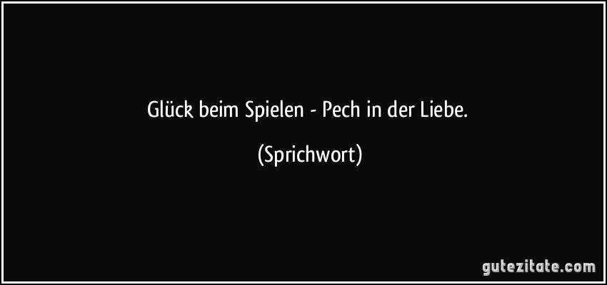 Glück beim Spielen - Pech in der Liebe. (Sprichwort)