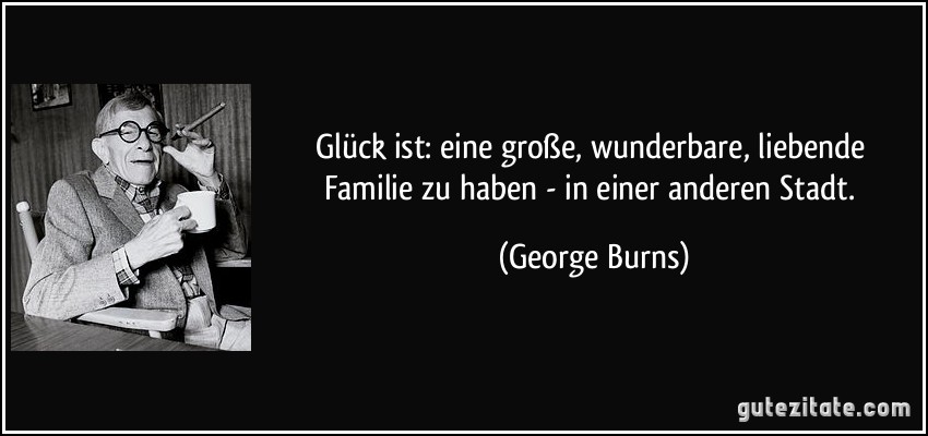 Glück ist: eine große, wunderbare, liebende Familie zu haben - in einer anderen Stadt. (George Burns)