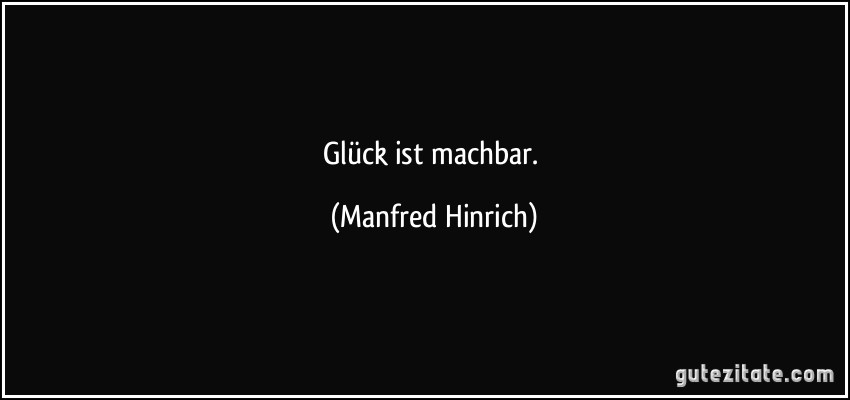 Glück ist machbar. (Manfred Hinrich)