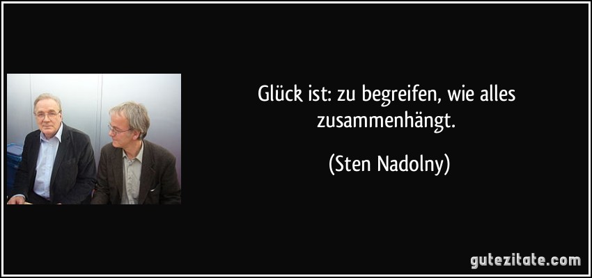 Glück ist: zu begreifen, wie alles zusammenhängt. (Sten Nadolny)