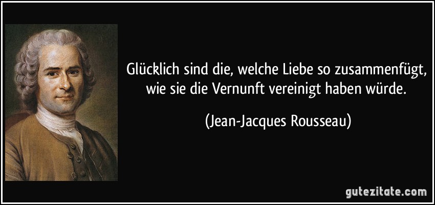 Glücklich sind die, welche Liebe so zusammenfügt, wie sie die Vernunft vereinigt haben würde. (Jean-Jacques Rousseau)