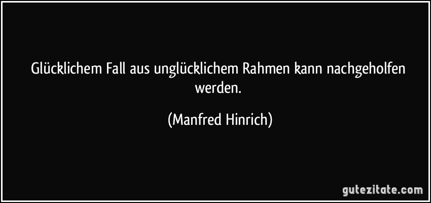 Glücklichem Fall aus unglücklichem Rahmen kann nachgeholfen werden. (Manfred Hinrich)