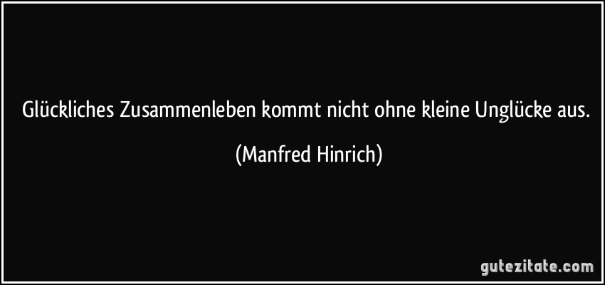 Glückliches Zusammenleben kommt nicht ohne kleine Unglücke aus. (Manfred Hinrich)