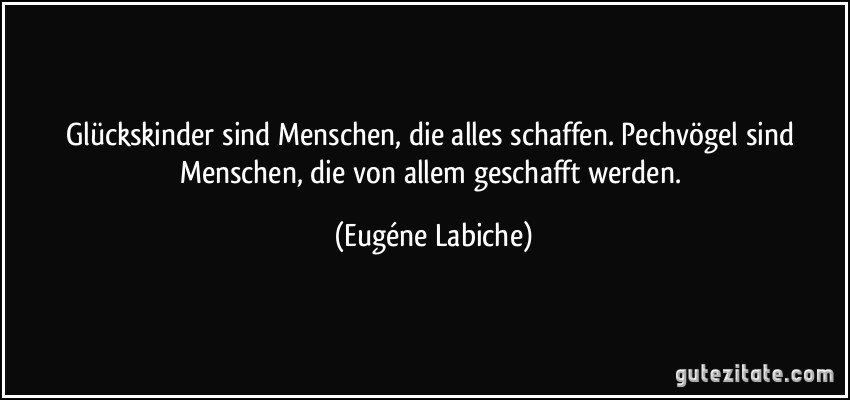 Glückskinder sind Menschen, die alles schaffen. Pechvögel sind Menschen, die von allem geschafft werden. (Eugéne Labiche)