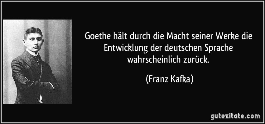 Goethe hält durch die Macht seiner Werke die Entwicklung der deutschen Sprache wahrscheinlich zurück. (Franz Kafka)