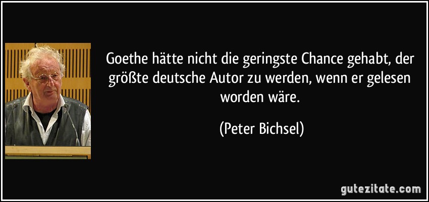 Goethe hätte nicht die geringste Chance gehabt, der größte deutsche Autor zu werden, wenn er gelesen worden wäre. (Peter Bichsel)