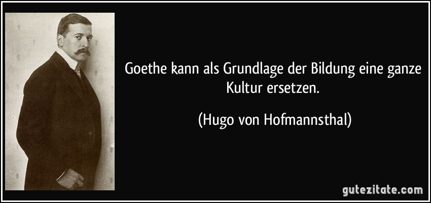 Goethe kann als Grundlage der Bildung eine ganze Kultur ersetzen. (Hugo von Hofmannsthal)