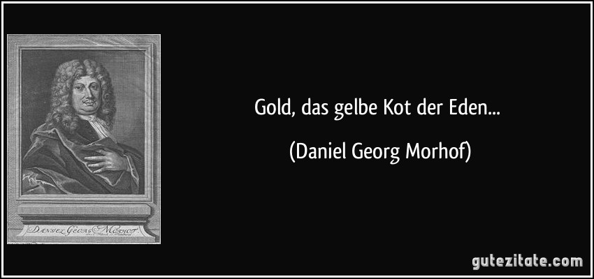 Gold, das gelbe Kot der Eden... (Daniel Georg Morhof)