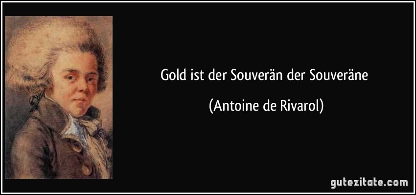 Gold ist der Souverän der Souveräne (Antoine de Rivarol)