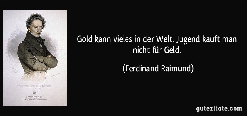Gold kann vieles in der Welt, Jugend kauft man nicht für Geld. (Ferdinand Raimund)
