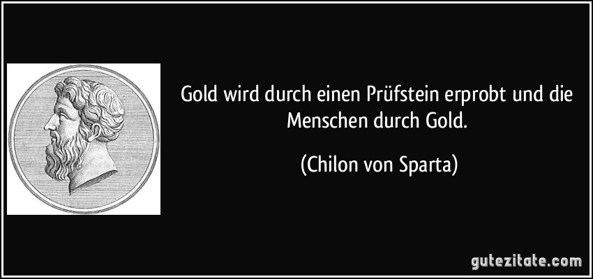 Gold wird durch einen Prüfstein erprobt und die Menschen durch Gold. (Chilon von Sparta)