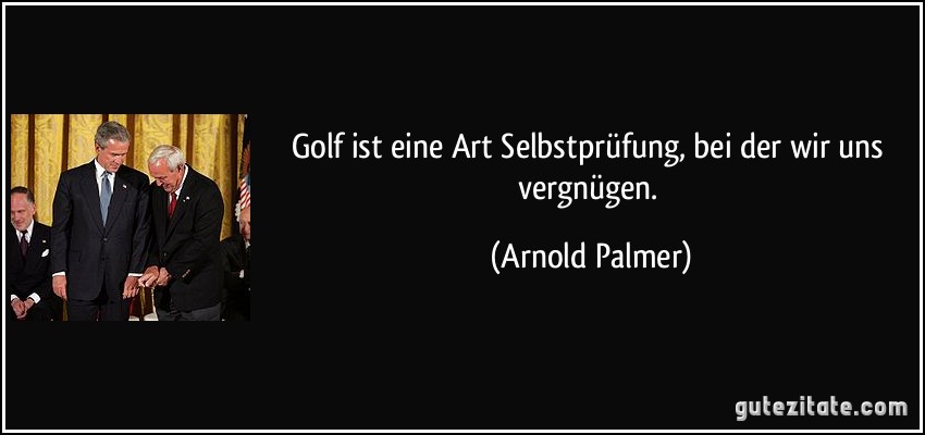Golf ist eine Art Selbstprüfung, bei der wir uns vergnügen. (Arnold Palmer)