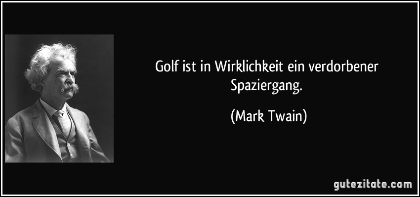 Golf ist in Wirklichkeit ein verdorbener Spaziergang. (Mark Twain)