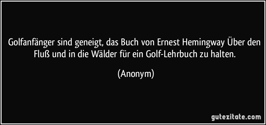 Golfanfänger sind geneigt, das Buch von Ernest Hemingway Über den Fluß und in die Wälder für ein Golf-Lehrbuch zu halten. (Anonym)