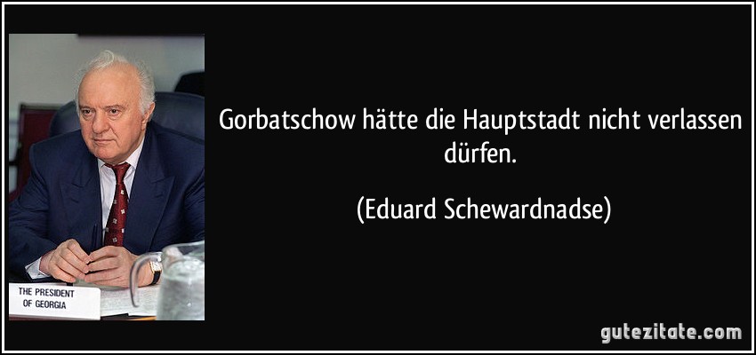 Gorbatschow hätte die Hauptstadt nicht verlassen dürfen. (Eduard Schewardnadse)