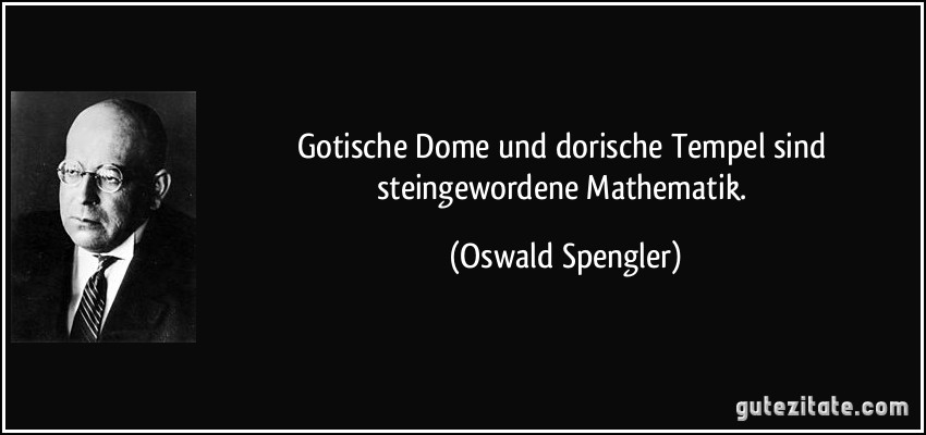 Gotische Dome und dorische Tempel sind steingewordene Mathematik. (Oswald Spengler)