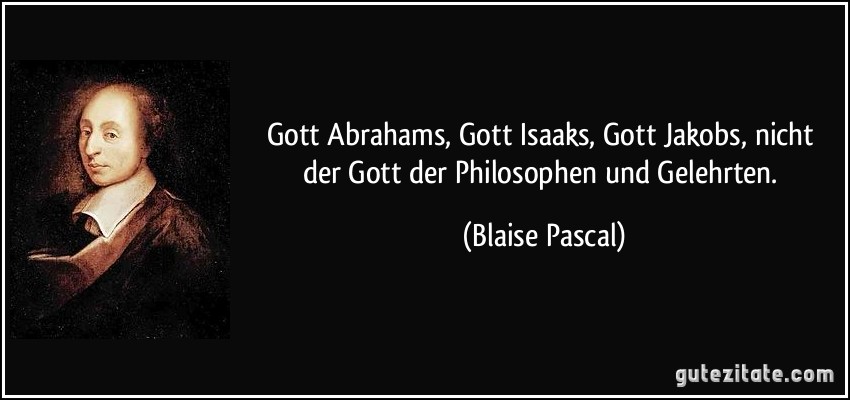 Gott Abrahams, Gott Isaaks, Gott Jakobs, nicht der Gott der Philosophen und Gelehrten. (Blaise Pascal)