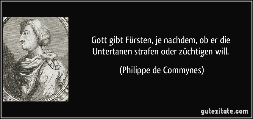 Gott gibt Fürsten, je nachdem, ob er die Untertanen strafen oder züchtigen will. (Philippe de Commynes)