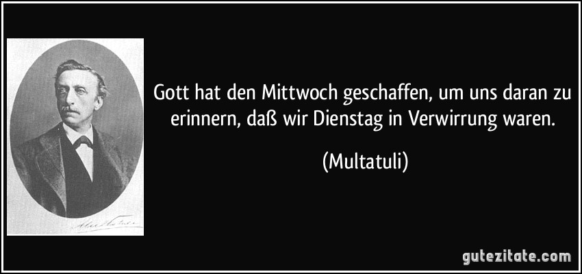 Gott hat den Mittwoch geschaffen, um uns daran zu erinnern, daß wir Dienstag in Verwirrung waren. (Multatuli)