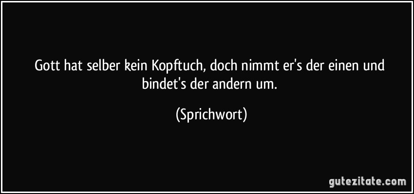 Gott hat selber kein Kopftuch, doch nimmt er's der einen und bindet's der andern um. (Sprichwort)