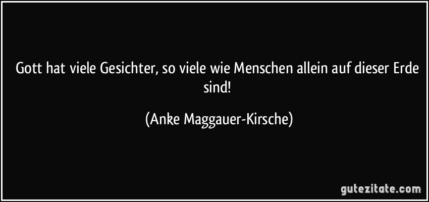 Gott hat viele Gesichter, so viele wie Menschen allein auf dieser Erde sind! (Anke Maggauer-Kirsche)