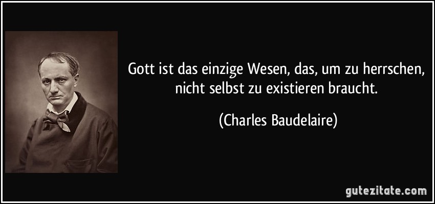 Gott ist das einzige Wesen, das, um zu herrschen, nicht selbst zu existieren braucht. (Charles Baudelaire)