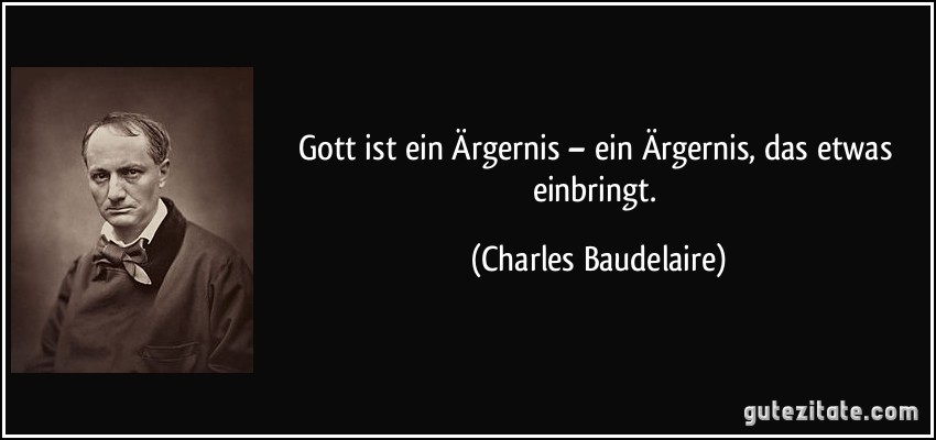 Gott ist ein Ärgernis – ein Ärgernis, das etwas einbringt. (Charles Baudelaire)