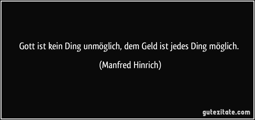 Gott ist kein Ding unmöglich, dem Geld ist jedes Ding möglich. (Manfred Hinrich)