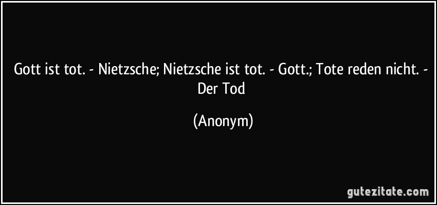 Gott ist tot. - Nietzsche; Nietzsche ist tot. - Gott.; Tote reden nicht. - Der Tod (Anonym)