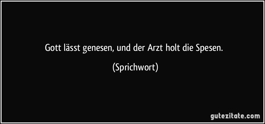 Gott lässt genesen, und der Arzt holt die Spesen. (Sprichwort)