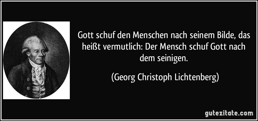 Gott schuf den Menschen nach seinem Bilde, das heißt vermutlich: Der Mensch schuf Gott nach dem seinigen. (Georg Christoph Lichtenberg)