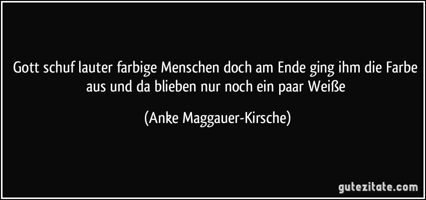 Gott schuf lauter farbige Menschen doch am Ende ging ihm die Farbe aus und da blieben nur noch ein paar Weiße (Anke Maggauer-Kirsche)